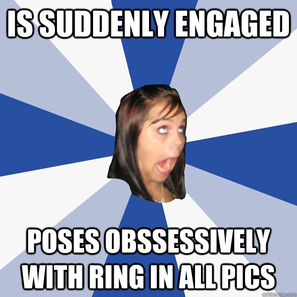 Is suddenly engaged poses obssessively with ring in all pics  Annoying Facebook Girl