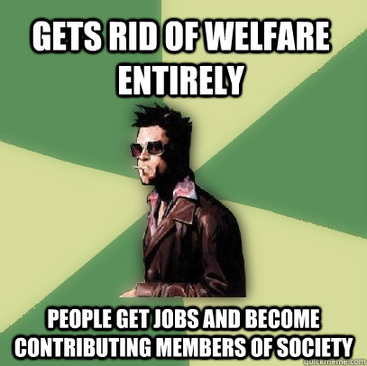 Gets rid of welfare entirely people get jobs and become contributing members of society  Helpful Tyler Durden