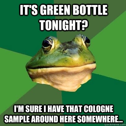 It's green bottle tonight? I'm sure I have that cologne sample around here somewhere...  Foul Bachelor Frog