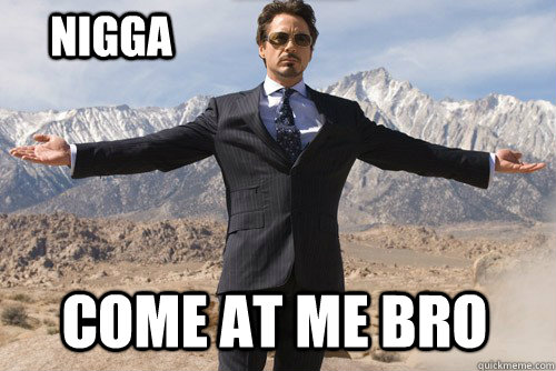 Come at me Bro Nigga  Come at me bro