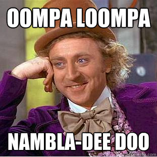 oompa loompa 
 nambla-dee doo  Creepy Wonka