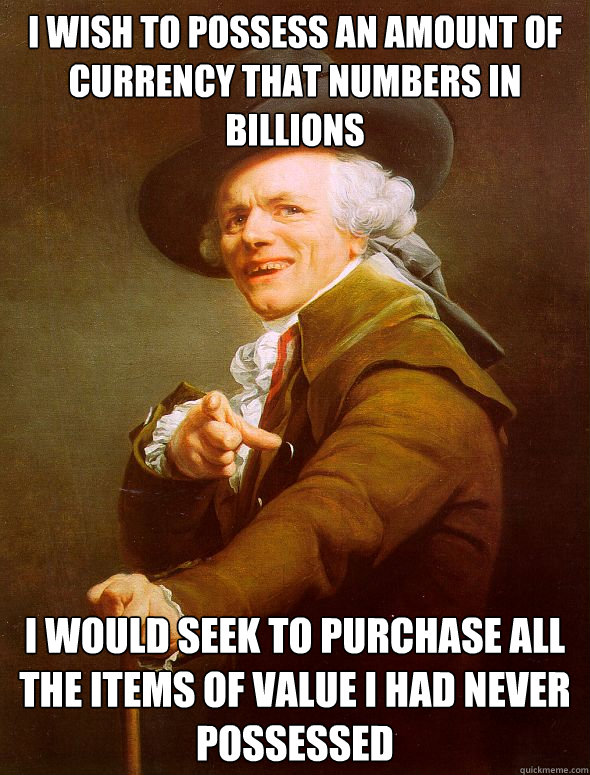 i wish to possess an amount of currency that numbers in billions I would seek to purchase all the items of value i had never possessed  Joseph Ducreux