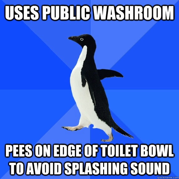 uses public washroom pees on edge of toilet bowl to avoid splashing sound  Socially Awkward Penguin