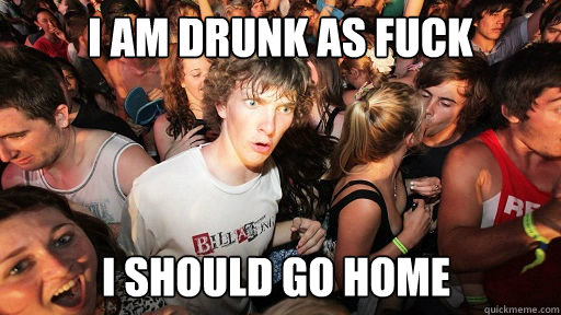 I am drunk as fuck I should go home  Sudden Clarity Clarence