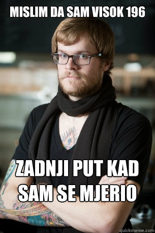 mislim da sam visok 196 zadnji put kad sam se mjerio sam bio 191  Hipster Barista