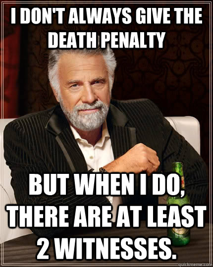 I don't always give the death penalty but when I do, there are at least 2 witnesses.  The Most Interesting Man In The World