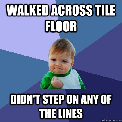 walked across tile floor didn't step on any of the lines  Success Kid