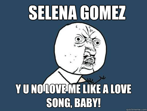 selena gomez y u no love me like a love song, baby!  Y U No