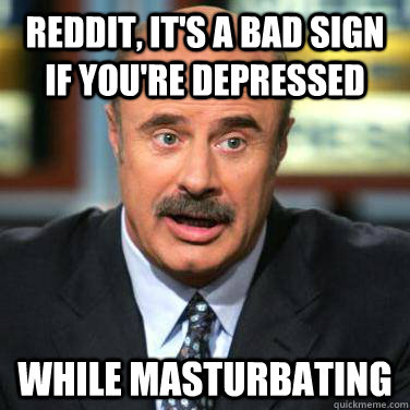 reddit, it's a bad sign if you're depressed while masturbating - reddit, it's a bad sign if you're depressed while masturbating  Dr phil on men