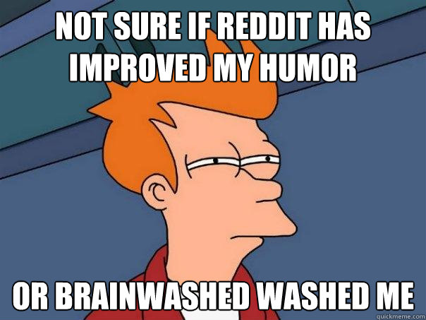 Not sure if reddit has improved my humor Or brainwashed washed me  Futurama Fry