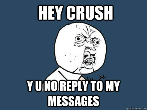 hey crush y u no reply to my messages  Y U No