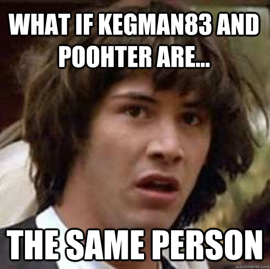 What if kegman83 and poohter are... the same person  conspiracy keanu