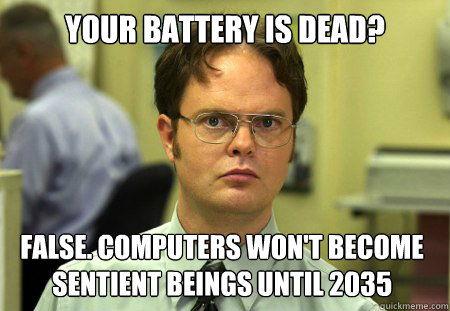 your battery is dead? False. computers won't become sentient beings until 2035  Dwight