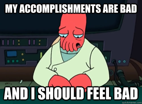 My accomplishments are bad and i should feel bad  sad zoidberg