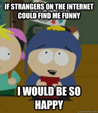 If strangers on the internet could find me funny I would be so happy  Craig - I would be so happy