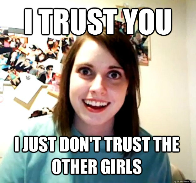 I TRUST YOU I JUST DON'T TRUST THE OTHER GIRLS  Overly Attached Girlfriend