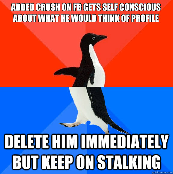added crush on fb gets self conscious about what he would think of profile delete him immediately but keep on stalking   Socially Awesome Awkward Penguin