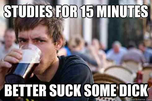 STUDIES FOR 15 MINUTES BETTER SUCK SOME DICK  Lazy College Senior