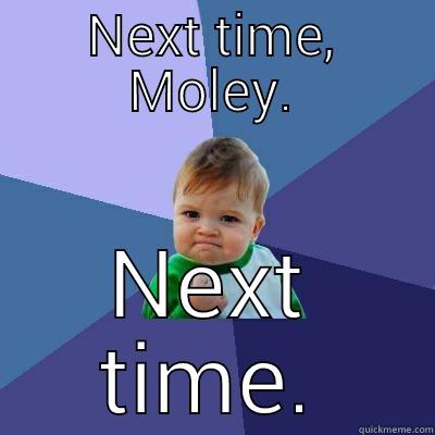 NEXT TIME, MOLEY. NEXT TIME. Success Kid