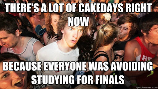 There's a lot of cakedays right now Because everyone was avoiding studying for finals  Sudden Clarity Clarence
