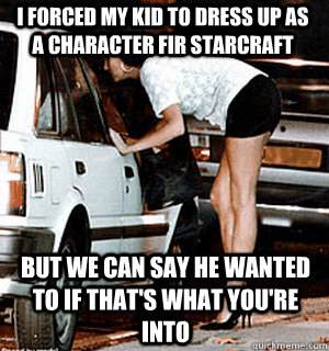 I forced my kid to dress up as a character fir starcraft But we can say he wanted to if that's what you're into  Karma Whore