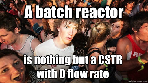 A batch reactor is nothing but a CSTR
with 0 flow rate  Sudden Clarity Clarence
