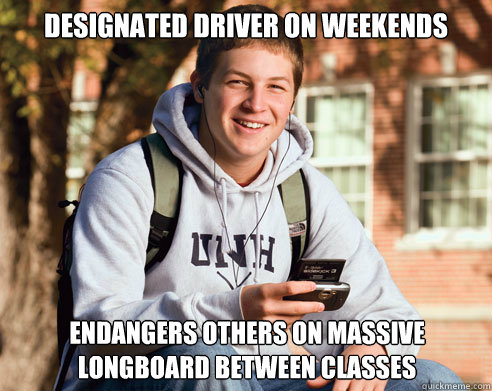 designated driver on weekends endangers others on massive longboard between classes  College Freshman