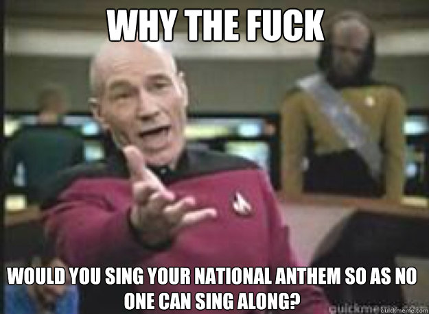 Why the fuck would you sing your national anthem so as no one can sing along?  What the Fuck