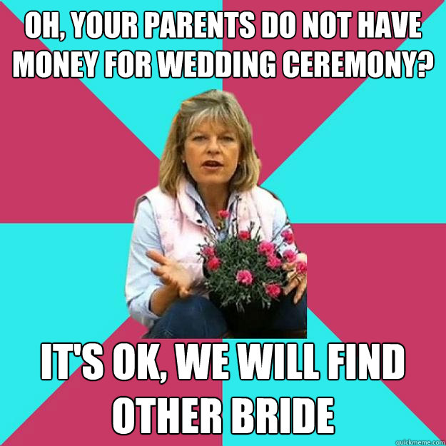 Oh, your parents do not have money for wedding ceremony? It's OK, we will find other bride  SNOB MOTHER-IN-LAW