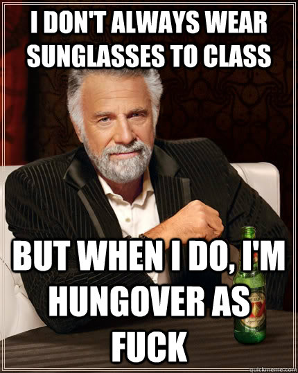 I don't always wear sunglasses to class but when I do, I'm hungover as fuck  The Most Interesting Man In The World