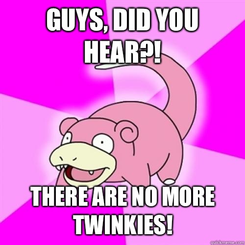Guys, did you hear?! There are no more Twinkies!  Slow Poke