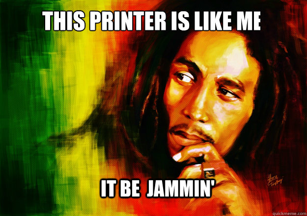 THIS PRINTER IS LIKE ME IT BE  JAMMIN'  Bob Marley