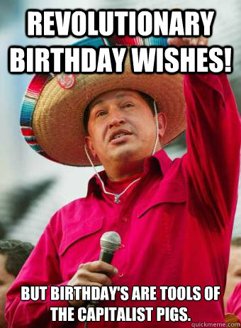 Revolutionary birthday wishes! But birthday's are tools of the capitalist pigs. - Revolutionary birthday wishes! But birthday's are tools of the capitalist pigs.  Chavez birthday
