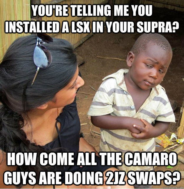 You're telling me you installed a lsx in your Supra? how come all the Camaro guys are doing 2jz swaps?  Skeptical Third World Kid