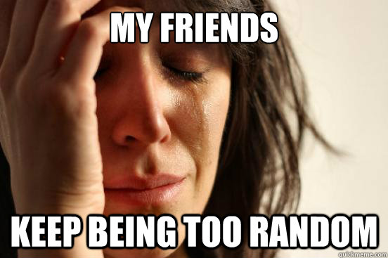My friends keep being too random  First World Problems