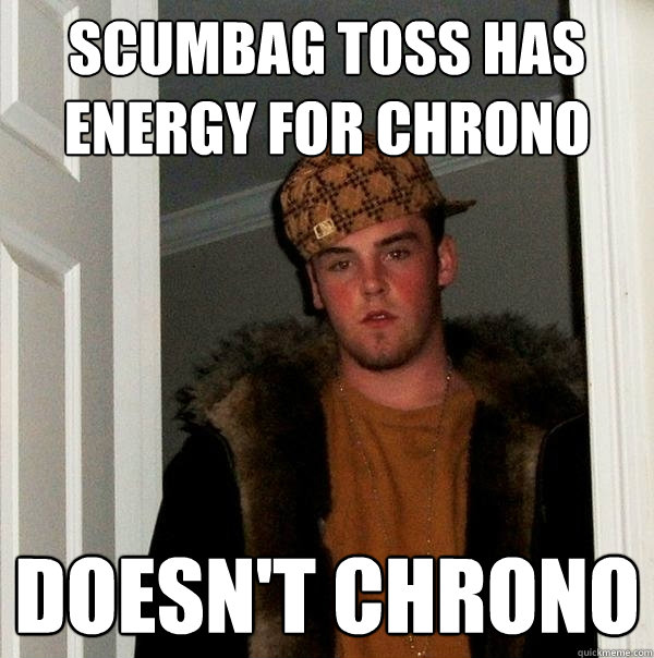 scumbag toss has energy for chrono doesn't chrono  Scumbag Steve