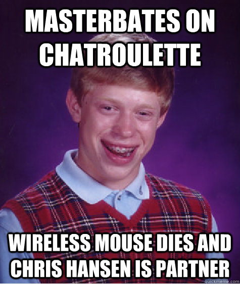 Masterbates on chatroulette wireless mouse dies and Chris Hansen is partner  Badluckbrian