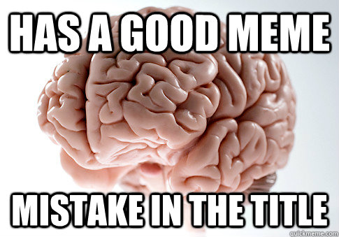 Has a good meme Mistake in the title  Scumbag Brain