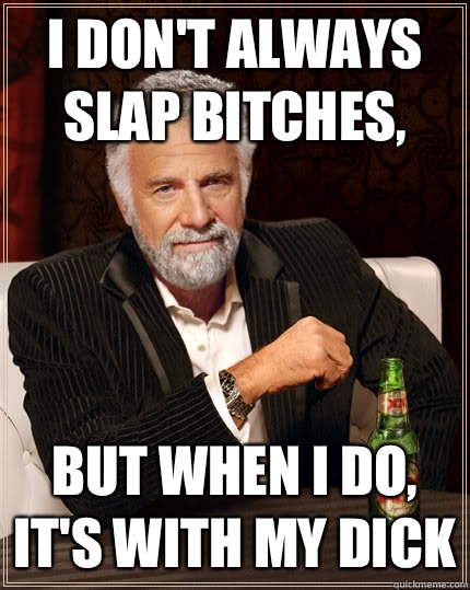 I Don't always slap bitches, But when I do, It's with my dick  Dos Equis man