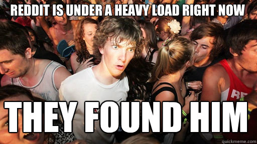 Reddit is under a heavy load right now
 THEY FOUND HIM  Sudden Clarity Clarence