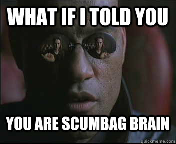 What if I told you You are scumbag brain  Morpheus SC