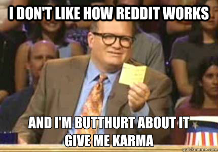I don't like how reddit works and i'm butthurt about it
give me karma  Whose Line