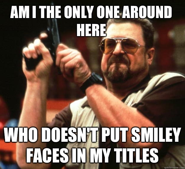 Am I the only one around here Who doesn't put smiley faces in my titles   Walter