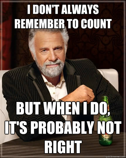 I don't always remember to count But when I do, it's probably not right  The Most Interesting Man In The World