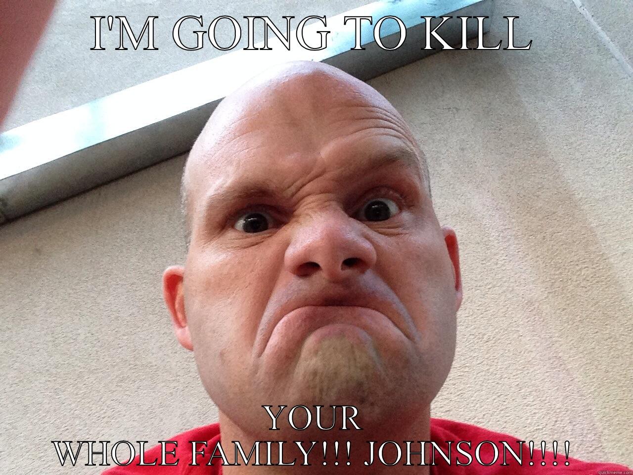 I'M GOING TO KILL YOUR WHOLE FAMILY!!! JOHNSON!!!! Misc