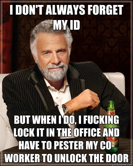 I don't always forget my ID But when I do, I fucking lock it in the office and have to pester my co-worker to unlock the door  The Most Interesting Man In The World