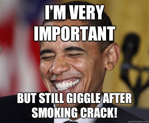 I'm very important But still giggle after smoking crack!  Scumbag Obama