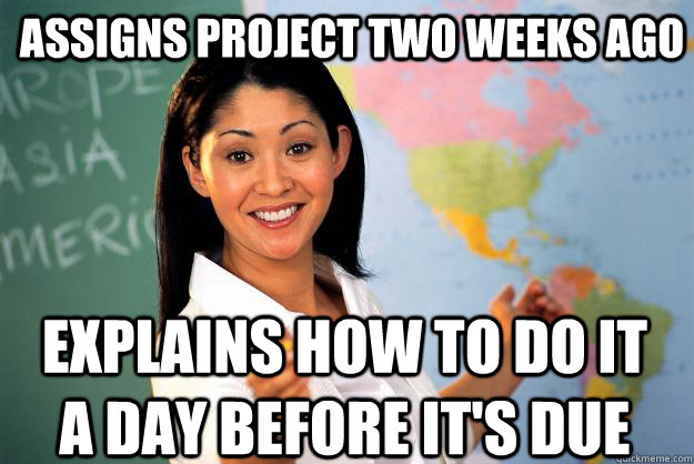 Assigns project two weeks ago Explains how to do it a day before it's due  Unhelpful High School Teacher