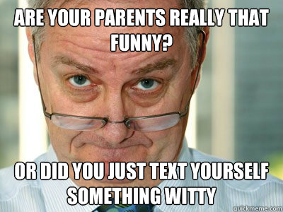 Are your parents really that funny? Or did you just text yourself something witty  Skeptical Wise Man