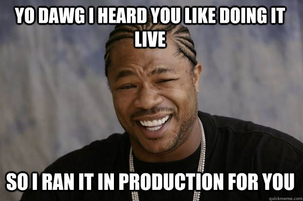 Yo dawg I heard you like doing it Live So I ran it in production for you  Xzibit meme